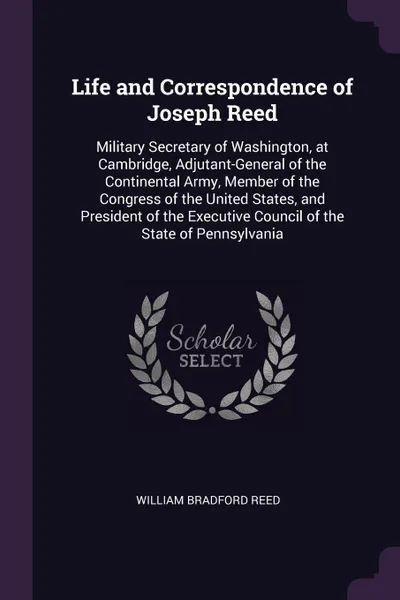 Обложка книги Life and Correspondence of Joseph Reed. Military Secretary of Washington, at Cambridge, Adjutant-General of the Continental Army, Member of the Congress of the United States, and President of the Executive Council of the State of Pennsylvania, William Bradford Reed