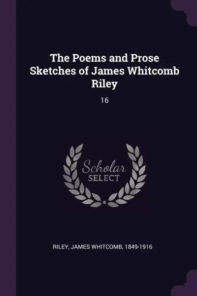 Обложка книги The Poems and Prose Sketches of James Whitcomb Riley. 16, James Whitcomb Riley