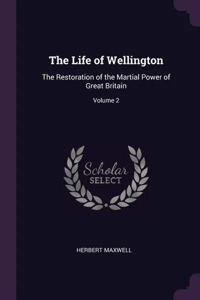 Обложка книги The Life of Wellington. The Restoration of the Martial Power of Great Britain; Volume 2, Herbert Maxwell