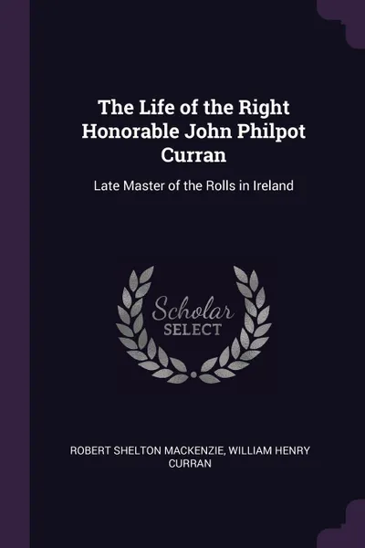 Обложка книги The Life of the Right Honorable John Philpot Curran. Late Master of the Rolls in Ireland, Robert Shelton Mackenzie, William Henry Curran