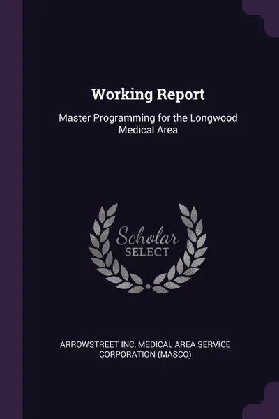 Обложка книги Working Report. Master Programming for the Longwood Medical Area, Arrowstreet Inc