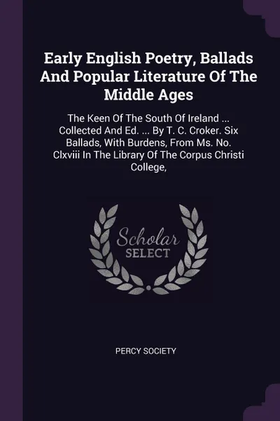 Обложка книги Early English Poetry, Ballads And Popular Literature Of The Middle Ages. The Keen Of The South Of Ireland ... Collected And Ed. ... By T. C. Croker. Six Ballads, With Burdens, From Ms. No. Clxviii In The Library Of The Corpus Christi College,, Percy Society