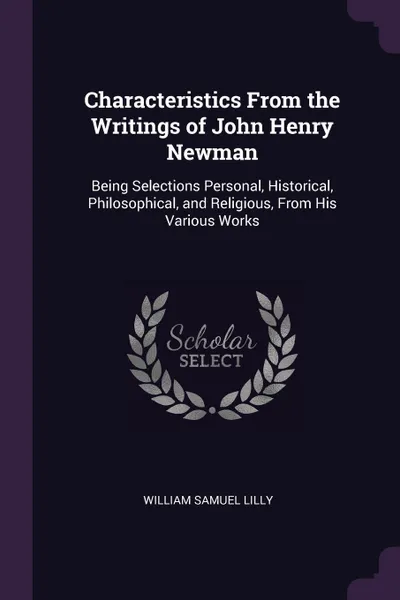 Обложка книги Characteristics From the Writings of John Henry Newman. Being Selections Personal, Historical, Philosophical, and Religious, From His Various Works, William Samuel Lilly