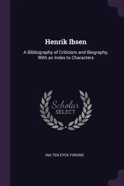 Обложка книги Henrik Ibsen. A Bibliography of Criticism and Biography, With an Index to Characters, Ina Ten Eyck Firkins