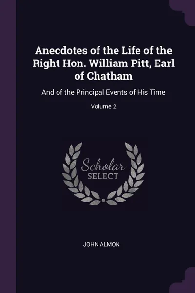 Обложка книги Anecdotes of the Life of the Right Hon. William Pitt, Earl of Chatham. And of the Principal Events of His Time; Volume 2, John Almon