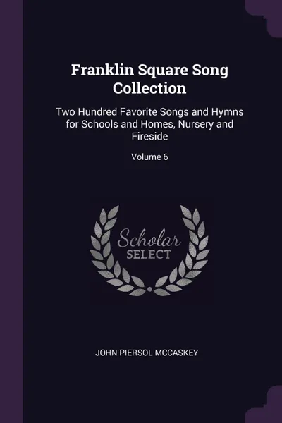 Обложка книги Franklin Square Song Collection. Two Hundred Favorite Songs and Hymns for Schools and Homes, Nursery and Fireside; Volume 6, John Piersol McCaskey