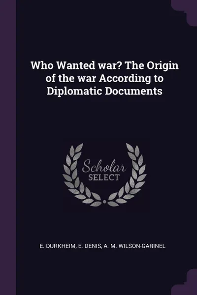 Обложка книги Who Wanted war? The Origin of the war According to Diplomatic Documents, E. Durkheim, E. Denis, A. M. Wilson-Garinel