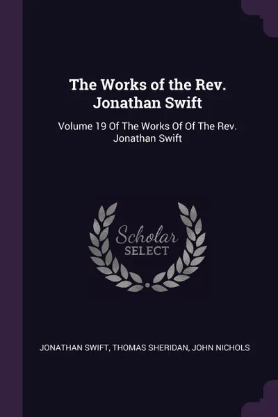 Обложка книги The Works of the Rev. Jonathan Swift. Volume 19 Of The Works Of Of The Rev. Jonathan Swift, Jonathan Swift, Thomas Sheridan, John Nichols