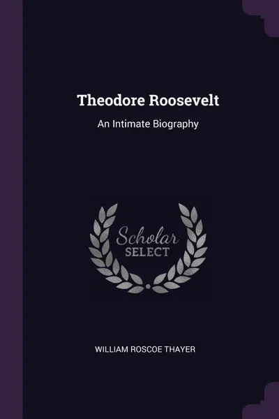 Обложка книги Theodore Roosevelt. An Intimate Biography, William Roscoe Thayer