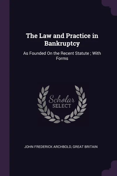 Обложка книги The Law and Practice in Bankruptcy. As Founded On the Recent Statute ; With Forms, John Frederick Archbold, Great Britain