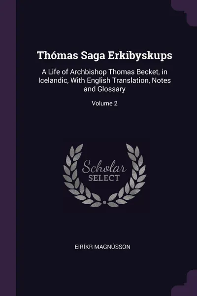 Обложка книги Thomas Saga Erkibyskups. A Life of Archbishop Thomas Becket, in Icelandic, With English Translation, Notes and Glossary; Volume 2, Eiríkr Magnússon