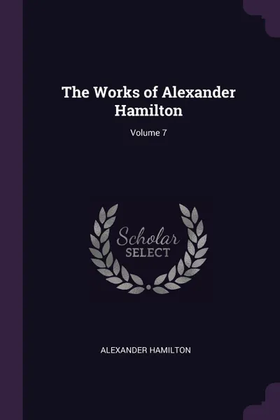 Обложка книги The Works of Alexander Hamilton; Volume 7, Alexander Hamilton