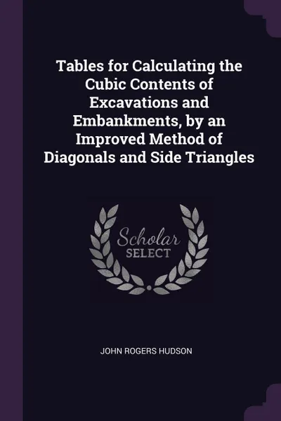 Обложка книги Tables for Calculating the Cubic Contents of Excavations and Embankments, by an Improved Method of Diagonals and Side Triangles, John Rogers Hudson