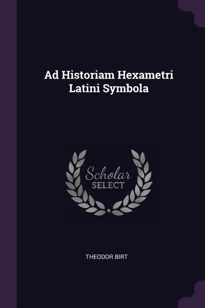 Обложка книги Ad Historiam Hexametri Latini Symbola, Theodor Birt