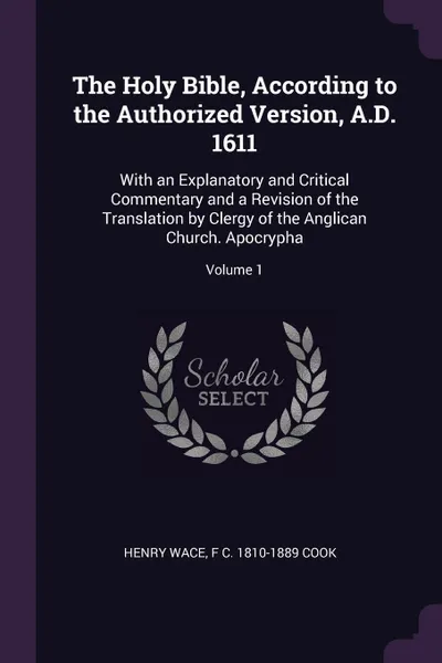 Обложка книги The Holy Bible, According to the Authorized Version, A.D. 1611. With an Explanatory and Critical Commentary and a Revision of the Translation by Clergy of the Anglican Church. Apocrypha; Volume 1, Henry Wace, F C. 1810-1889 Cook