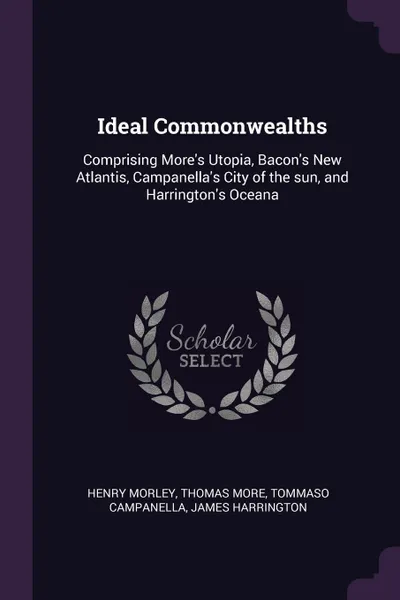 Обложка книги Ideal Commonwealths. Comprising More's Utopia, Bacon's New Atlantis, Campanella's City of the sun, and Harrington's Oceana, henry morley, Thomas More, Tommaso Campanella