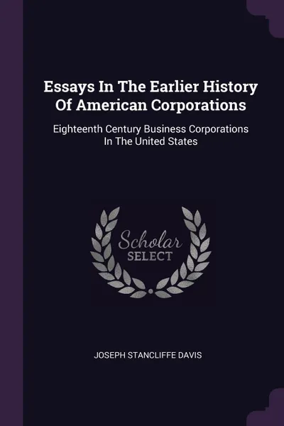 Обложка книги Essays In The Earlier History Of American Corporations. Eighteenth Century Business Corporations In The United States, Joseph Stancliffe Davis