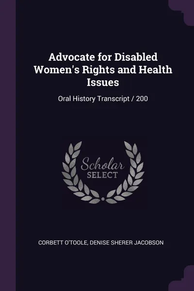 Обложка книги Advocate for Disabled Women's Rights and Health Issues. Oral History Transcript / 200, Corbett O'Toole, Denise Sherer Jacobson