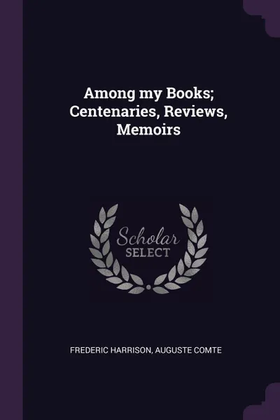 Обложка книги Among my Books; Centenaries, Reviews, Memoirs, Frederic Harrison, Auguste Comte