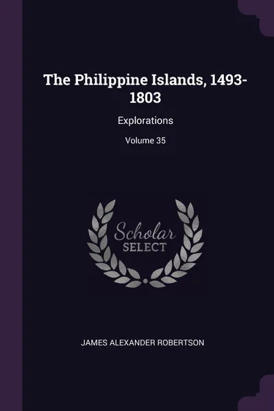 Обложка книги The Philippine Islands, 1493-1803. Explorations; Volume 35, James Alexander Robertson