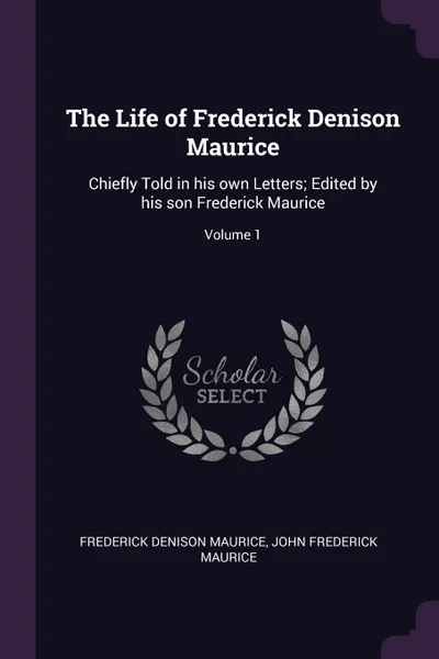 Обложка книги The Life of Frederick Denison Maurice. Chiefly Told in his own Letters; Edited by his son Frederick Maurice; Volume 1, Frederick Denison Maurice, John Frederick Maurice