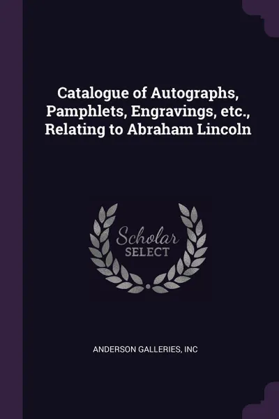 Обложка книги Catalogue of Autographs, Pamphlets, Engravings, etc., Relating to Abraham Lincoln, Inc Anderson Galleries