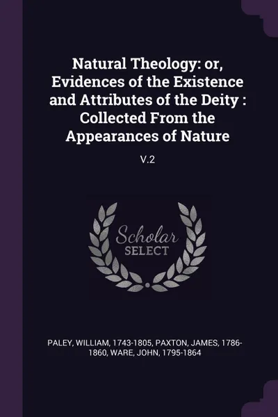 Обложка книги Natural Theology. or, Evidences of the Existence and Attributes of the Deity : Collected From the Appearances of Nature: V.2, William Paley, James Paxton, John Ware