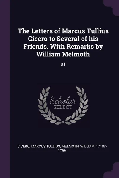 Обложка книги The Letters of Marcus Tullius Cicero to Several of his Friends. With Remarks by William Melmoth. 01, Marcus Tullius Cicero, William Melmoth