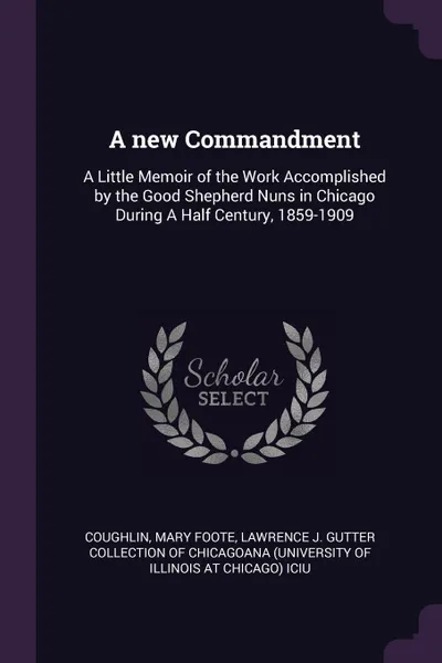 Обложка книги A new Commandment. A Little Memoir of the Work Accomplished by the Good Shepherd Nuns in Chicago During A Half Century, 1859-1909, Mary Foote Coughlin