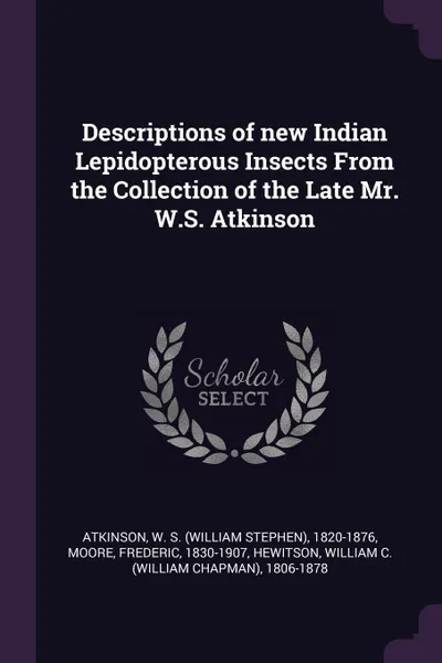 Обложка книги Descriptions of new Indian Lepidopterous Insects From the Collection of the Late Mr. W.S. Atkinson, W S. 1820-1876 Atkinson, Frederic Moore, William C. 1806-1878 Hewitson