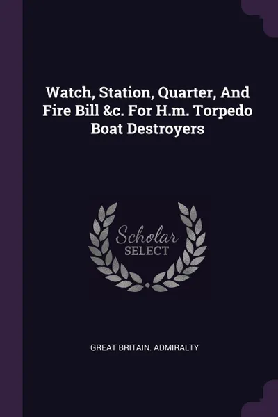 Обложка книги Watch, Station, Quarter, And Fire Bill &c. For H.m. Torpedo Boat Destroyers, Great Britain. Admiralty