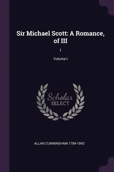 Обложка книги Sir Michael Scott. A Romance, of III: 1; Volume I, Allan Cunningham