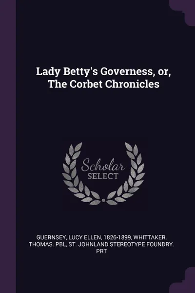 Обложка книги Lady Betty's Governess, or, The Corbet Chronicles, Lucy Ellen Guernsey, Thomas pbl Whittaker, St Johnland Stereotype Foundry. prt