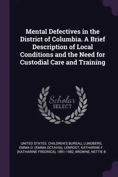 Обложка книги Mental Defectives in the District of Columbia. A Brief Description of Local Conditions and the Need for Custodial Care and Training, Emma O. Lundberg, Katharine F. 1891-1982 Lenroot