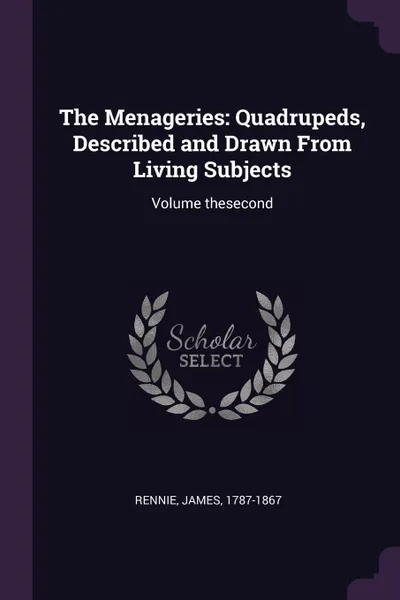 Обложка книги The Menageries. Quadrupeds, Described and Drawn From Living Subjects: Volume thesecond, James Rennie