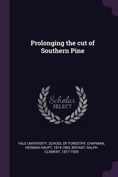 Обложка книги Prolonging the cut of Southern Pine, Herman Haupt Chapman, Ralph Clement Bryant