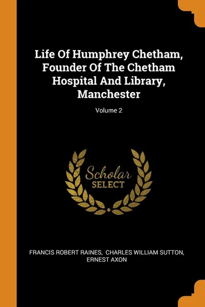 Обложка книги Life Of Humphrey Chetham, Founder Of The Chetham Hospital And Library, Manchester; Volume 2, Francis Robert Raines, Ernest Axon