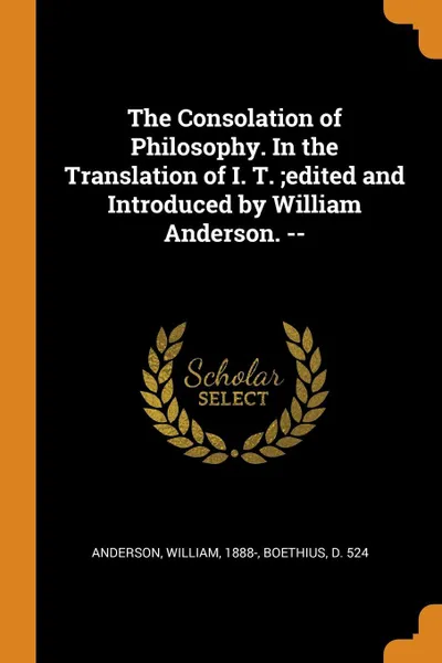 Обложка книги The Consolation of Philosophy. In the Translation of I. T. ;edited and Introduced by William Anderson. --, William Anderson, d 524 Boethius