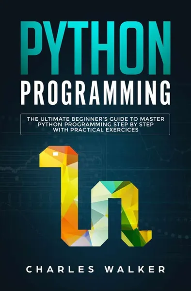 Обложка книги Python Programming. The Ultimate Beginner's Guide to Master Python Programming Step by Step with Practical Exercices, Charles Walker