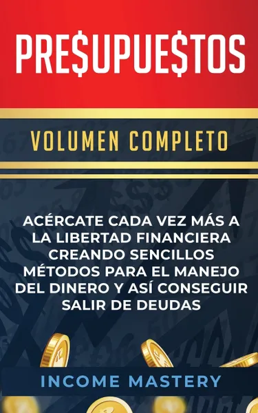 Обложка книги Presupuestos. Acercate Cada Vez Mas a la Libertad Financiera Creando Sencillos Metodos Para el Manejo del Dinero y Asi Conseguir Salir de Deudas Volumen Completo, Income Mastery