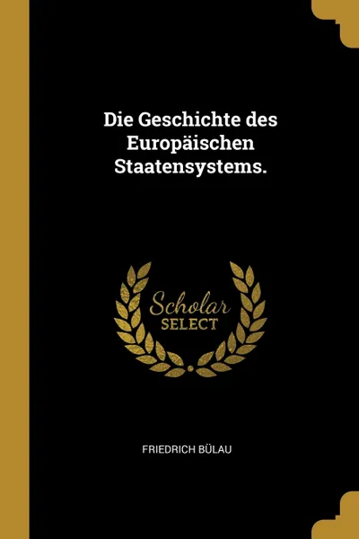 Обложка книги Die Geschichte des Europaischen Staatensystems., Friedrich Bülau