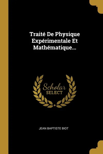 Обложка книги Traite De Physique Experimentale Et Mathematique..., Jean Baptiste Biot