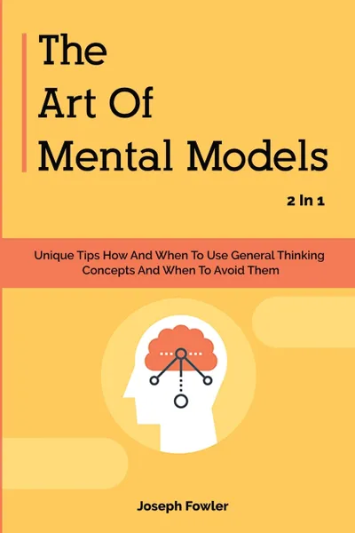 Обложка книги The Art Of Mental Models 2 In 1. Unique Tips How And When To Use General Thinking Concepts And When To Avoid Them, Joseph Fowler, Patrick Magana