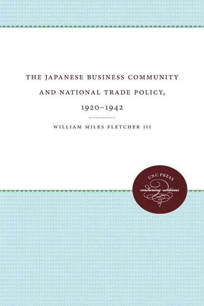 Обложка книги The Japanese Business Community and National Trade Policy, 1920-1942, William Miles Fletcher III