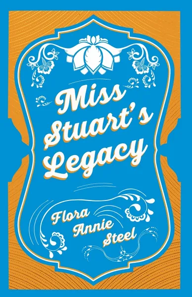 Обложка книги Miss Stuart's Legacy. With an Essay From The Garden of Fidelity Being the Autobiography of Flora Annie Steel, 1847 - 1929 By R. R. Clark, Flora Annie Steel