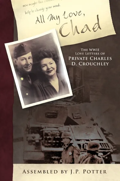 Обложка книги All My Love, Chad. The WWII Love Letters of Private Charles D. Crouchley, By J. P. Pott Assembled by J. P. Potter