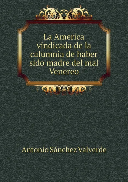 Обложка книги La America vindicada de la calumnia de haber sido madre del mal Venereo, Antonio Sánchez Valverde