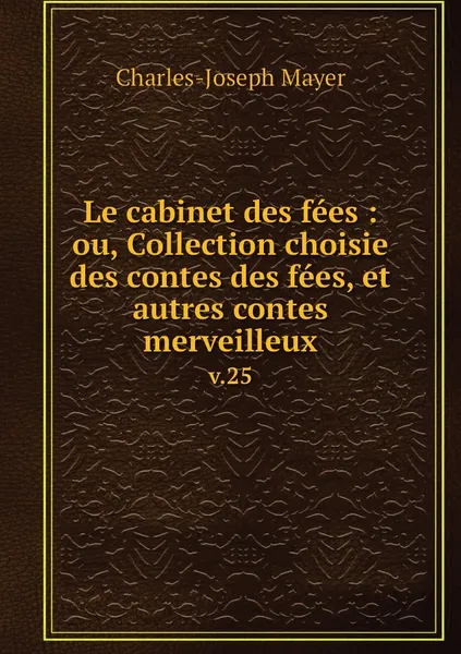 Обложка книги Le cabinet des fees : ou, Collection choisie des contes des fees, et autres contes merveilleux. v.25, Charles-Joseph Mayer