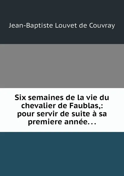 Обложка книги Six semaines de la vie du chevalier de Faublas,: pour servir de suite a sa premiere annee. . ., Jean-Baptiste Louvet de Couvray