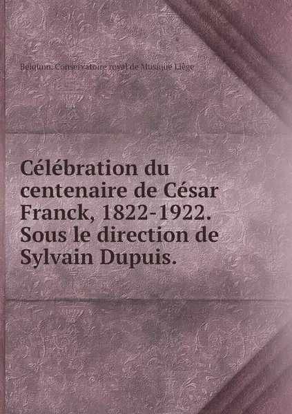 Обложка книги Celebration du centenaire de Cesar Franck, 1822-1922. Sous le direction de Sylvain Dupuis., Belqium. Conservatoire royal de Musique Liège